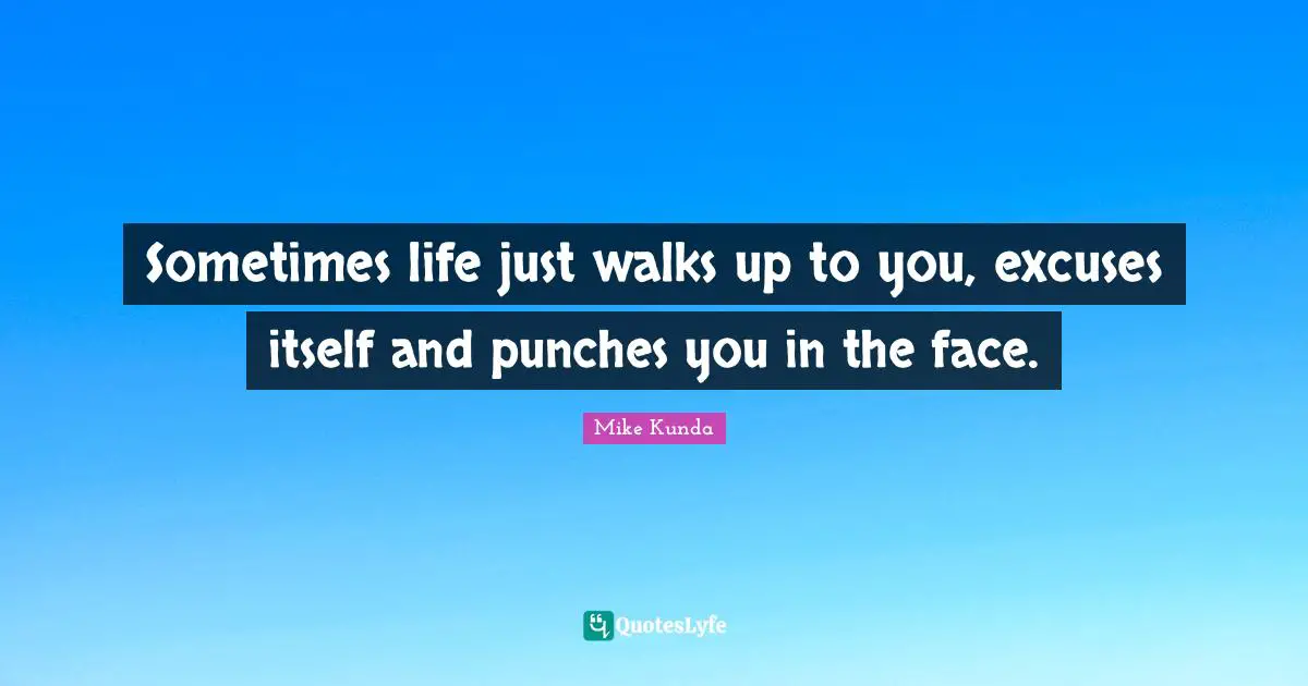 Sometimes life just walks up to you, excuses itself and punches you in the face.