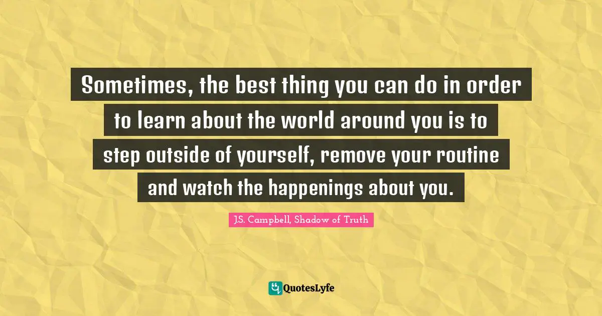 Sometimes, the best thing you can do in order to learn about the world around you is to step outside of yourself, remove your routine and watch the happenings about you.