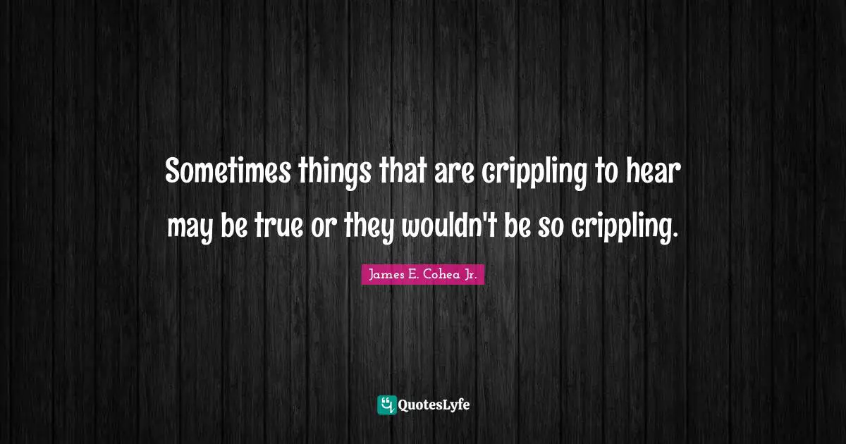 Sometimes things that are crippling to hear may be true or they wouldn't be so crippling.