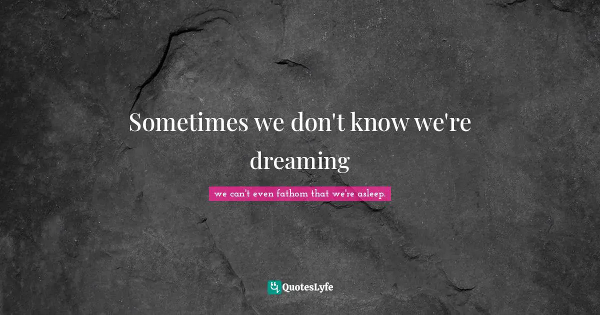 Sometimes we don't know we're dreaming