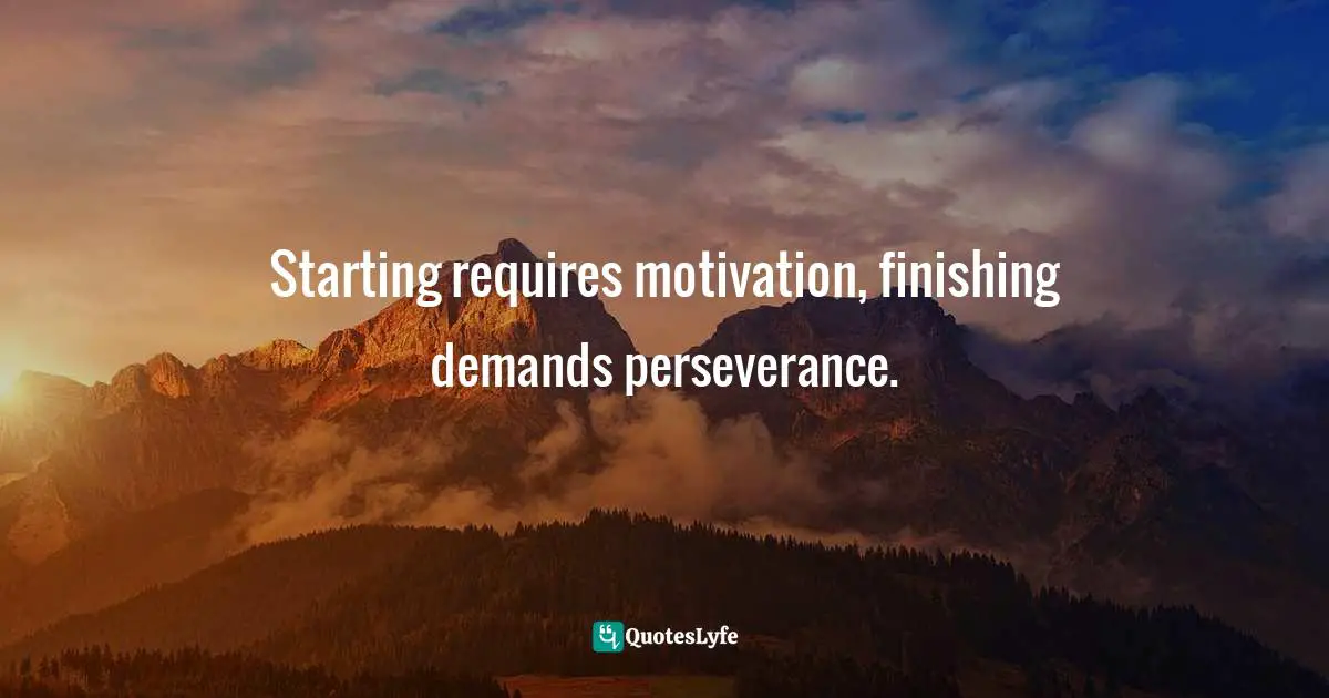 Starting requires motivation, finishing demands perseverance.