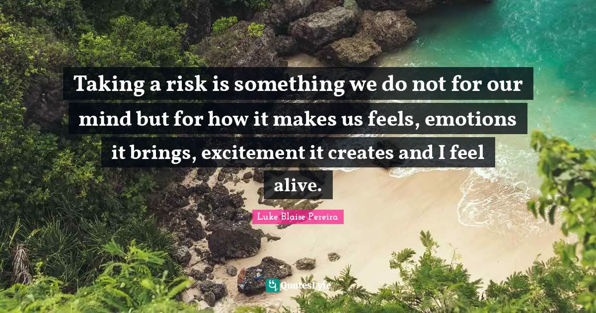 Taking a risk is something we do not for our mind but for how it makes us feels, emotions it brings, excitement it creates and I feel alive.