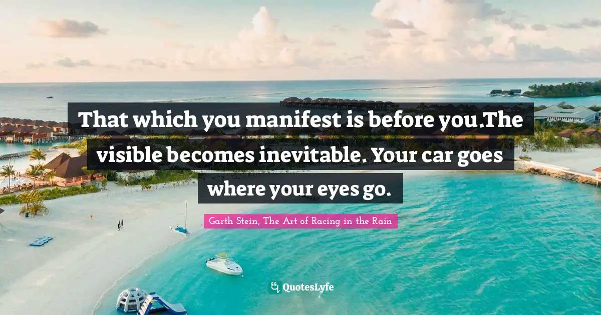 That which you manifest is before you.The visible becomes inevitable. Your car goes where your eyes go.