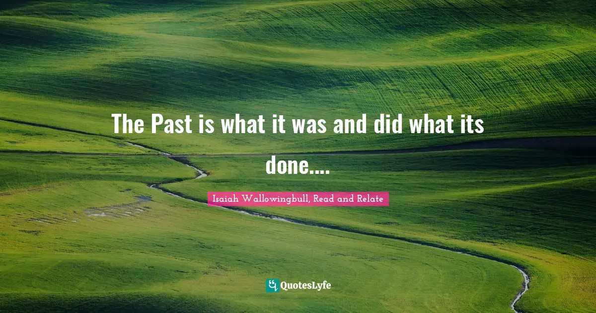 The Past is what it was and did what its done....
