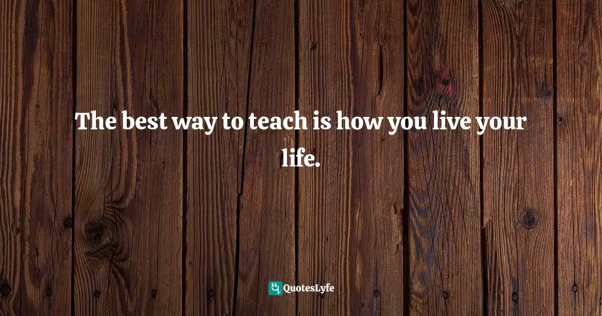 Gina Greenlee, Postcards And Pearls: Life Lessons From Solo Moments On The Road Quotes: "The best way to teach is how you live your life."