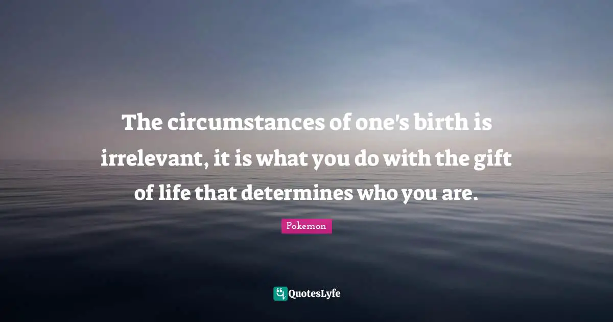 The circumstances of one's birth is irrelevant, it is what you do with the gift of life that determines who you are.