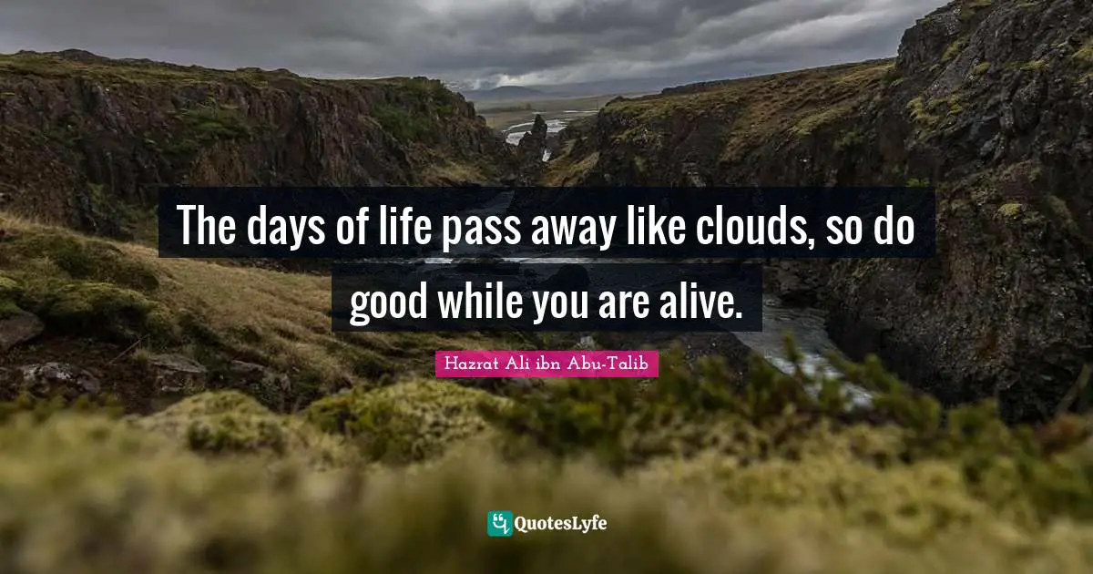 The days of life pass away like clouds, so do good while you are alive.