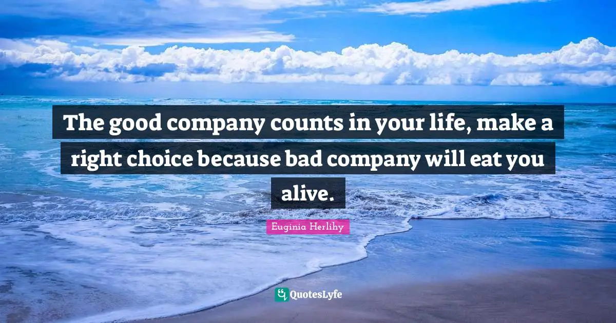 The good company counts in your life, make a right choice because bad company will eat you alive.