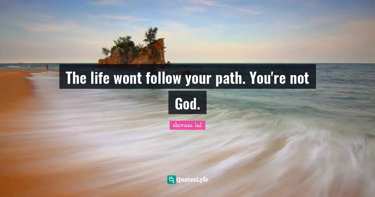 The life wont follow your path. You're not God.