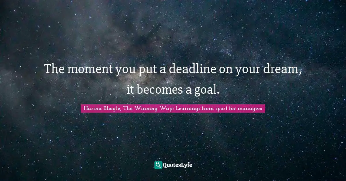 The moment you put a deadline on your dream, it becomes a goal.