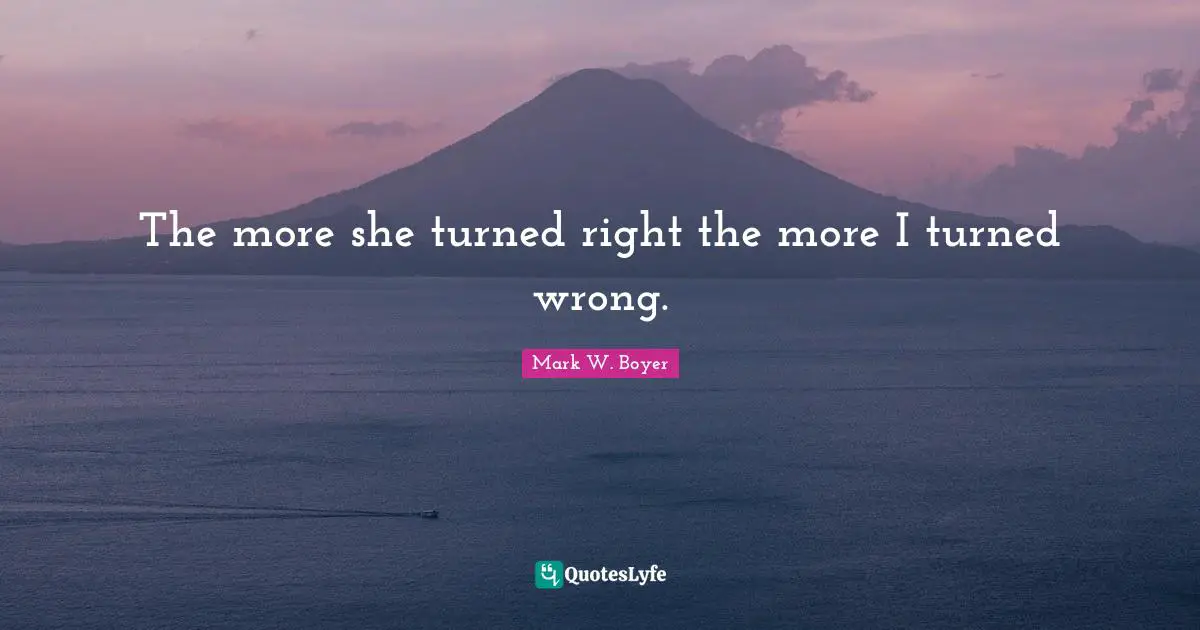The more she turned right the more I turned wrong.