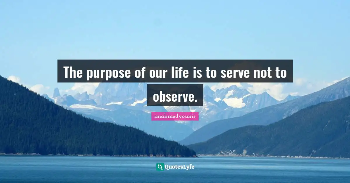 The purpose of our life is to serve not to observe.