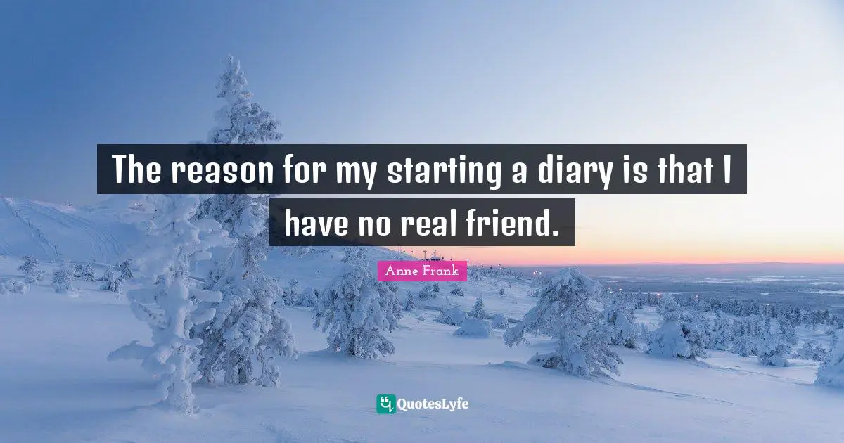 The reason for my starting a diary is that I have no real friend.
