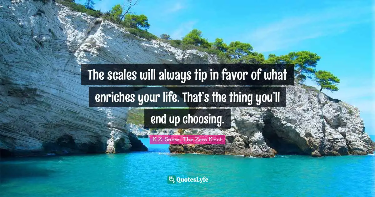 K.Z. Snow, The Zero Knot Quotes: "The scales will always tip in favor of what enriches your life. That’s the thing you’ll end up choosing."