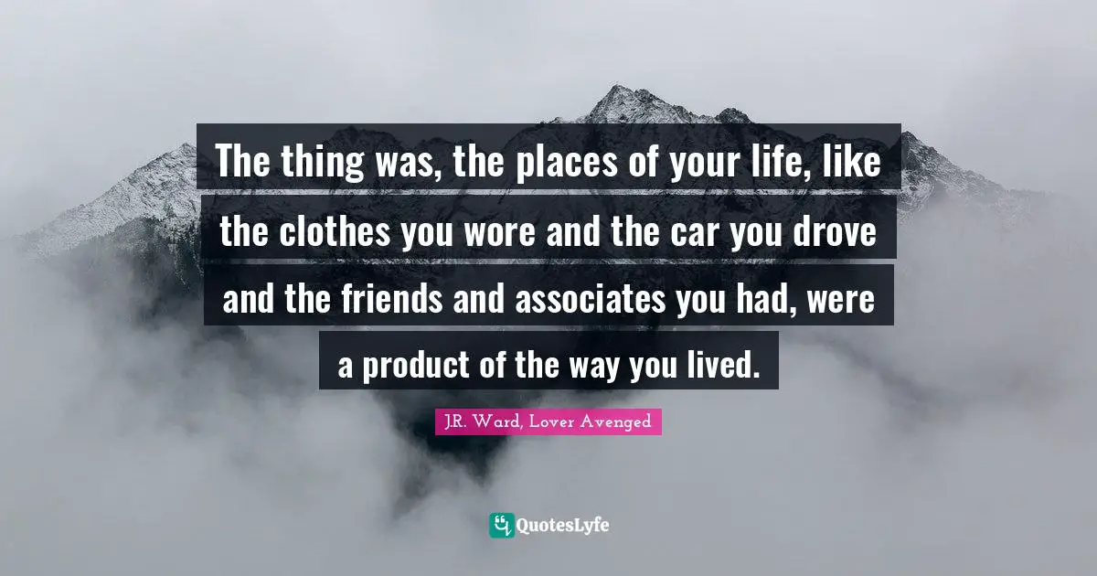 Realizations Quotes: "The thing was, the places of your life, like the clothes you wore and the car you drove and the friends and associates you had, were a product of the way you lived."