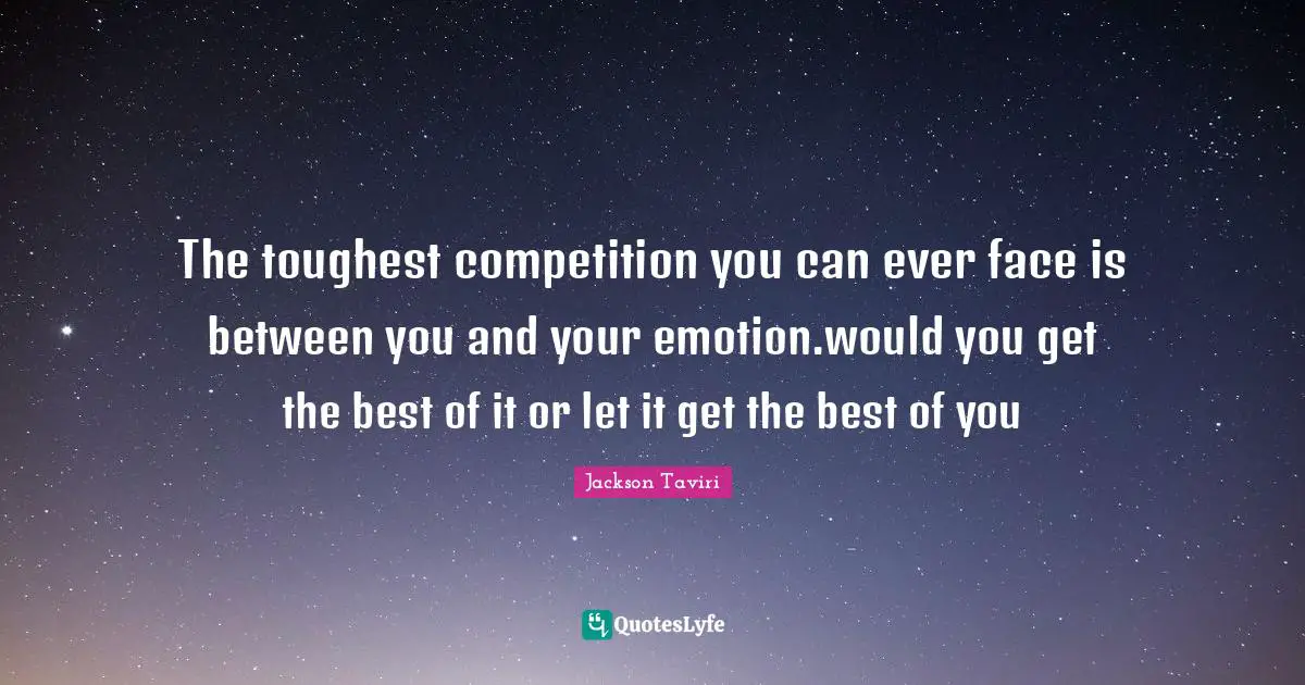 The toughest competition you can ever face is between you and your emotion.would you get the best of it or let it get the best of you