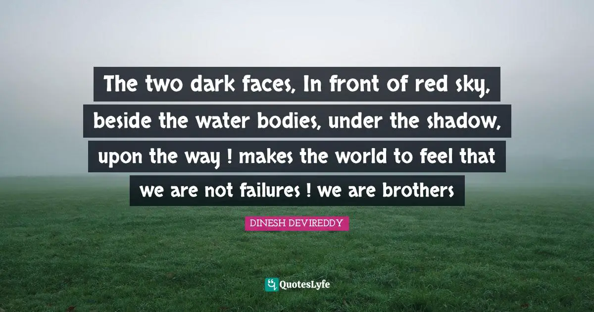The two dark faces, In front of red sky, beside the water bodies, under the shadow, upon the way ! makes the world to feel that we are not failures ! we are brothers
