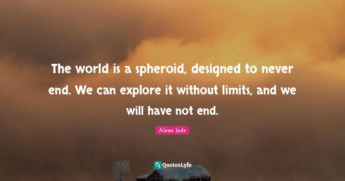 Explore Quotes: "The world is a spheroid, designed to never end. We can explore it without limits, and we will have not end."
