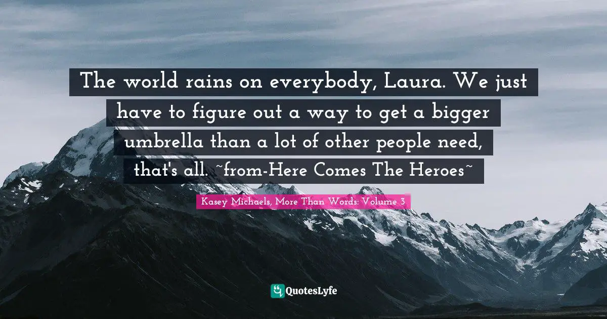 The world rains on everybody, Laura. We just have to figure out a way to get a bigger umbrella than a lot of other people need, that's all. ~from-Here Comes The Heroes~