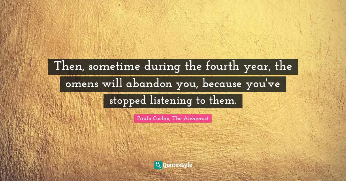 Paulo Coelho, The Alchemist Quotes: "Then, sometime during the fourth year, the omens will abandon you, because you've stopped listening to them."