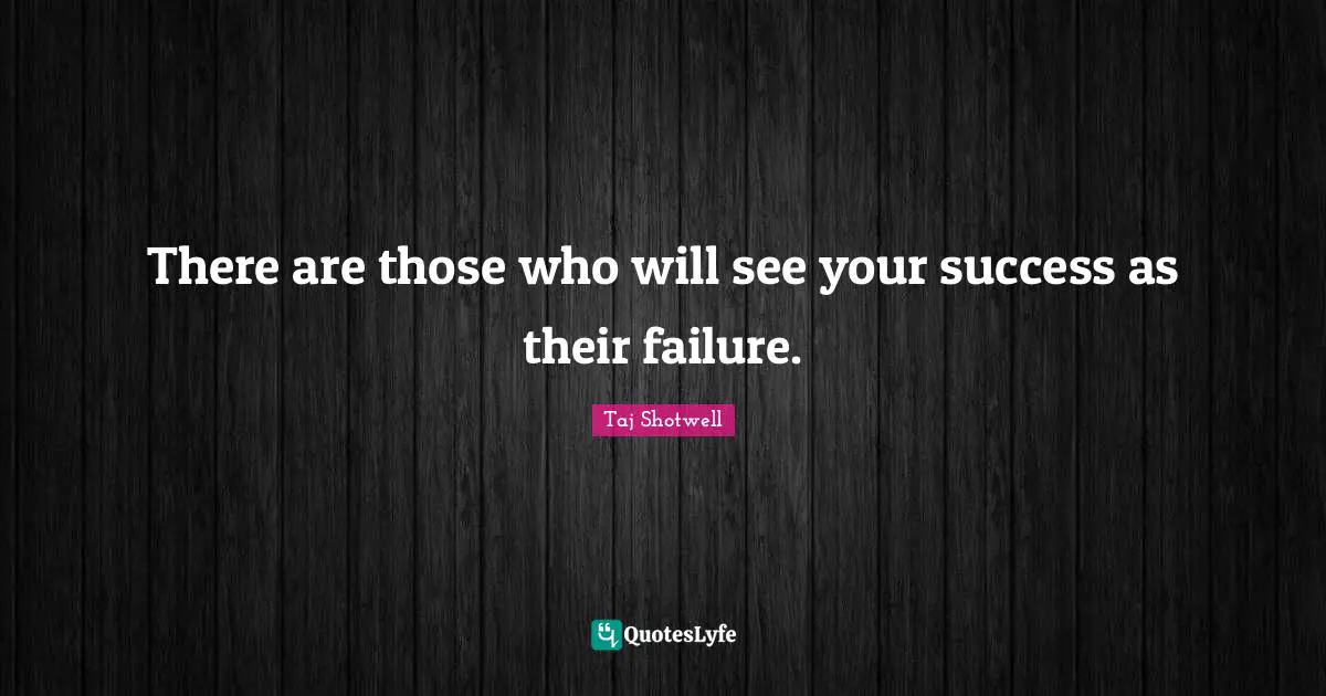 There are those who will see your success as their failure.
