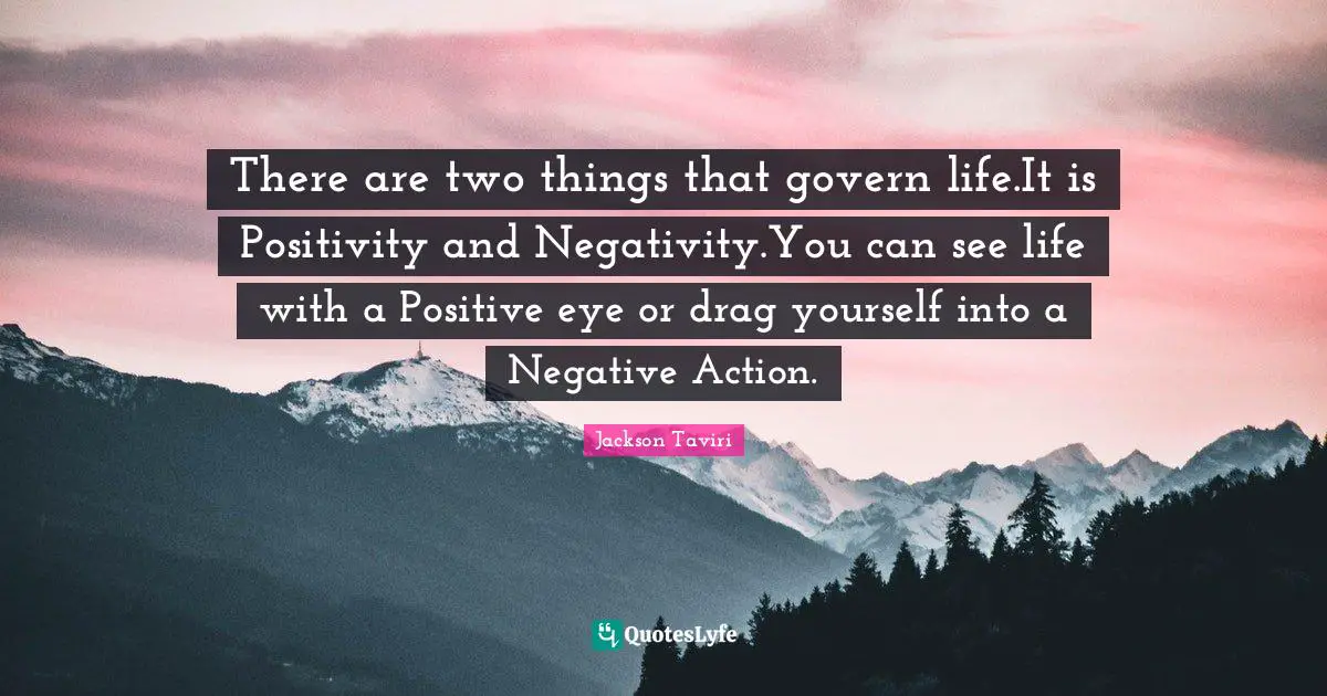 There are two things that govern life.It is Positivity and Negativity.You can see life with a Positive eye or drag yourself into a Negative Action.