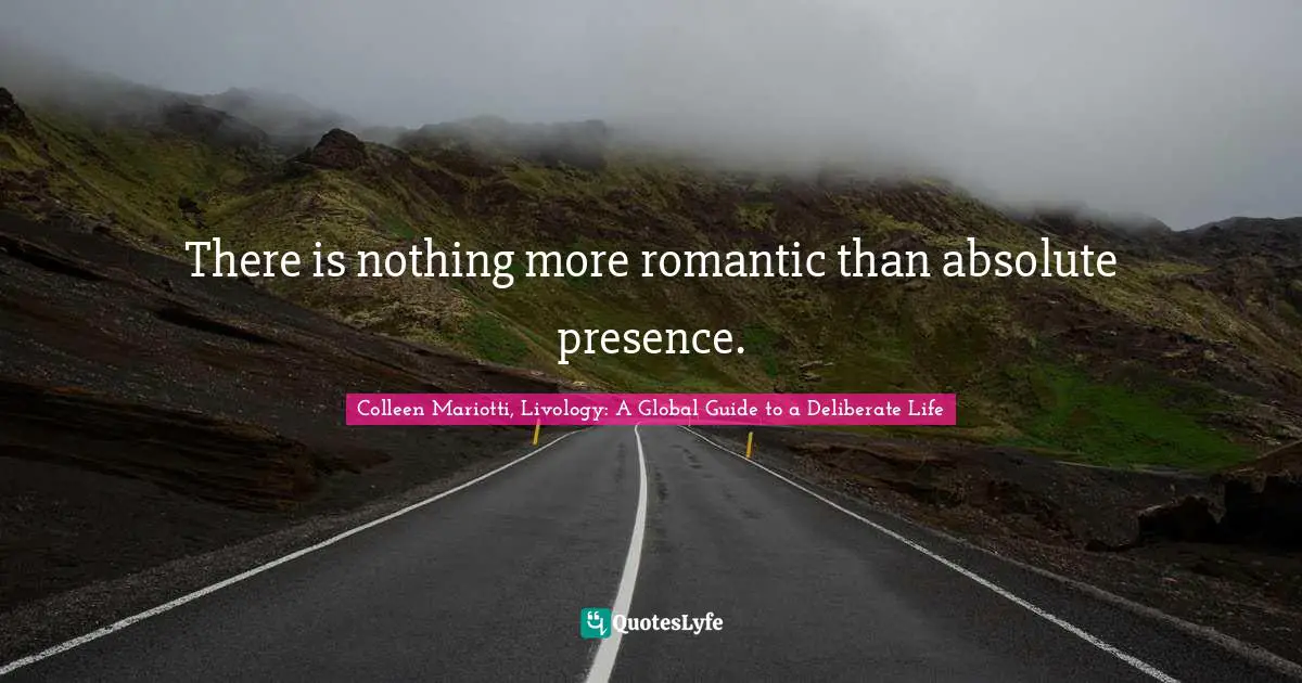 There is nothing more romantic than absolute presence.