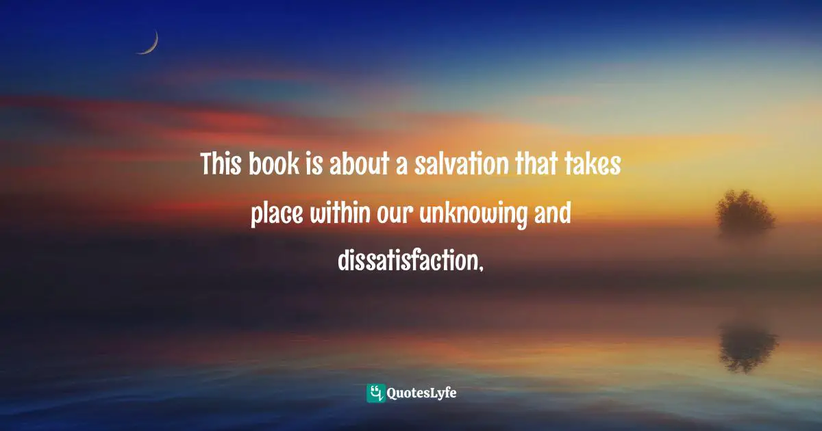 This book is about a salvation that takes place within our unknowing and dissatisfaction, 