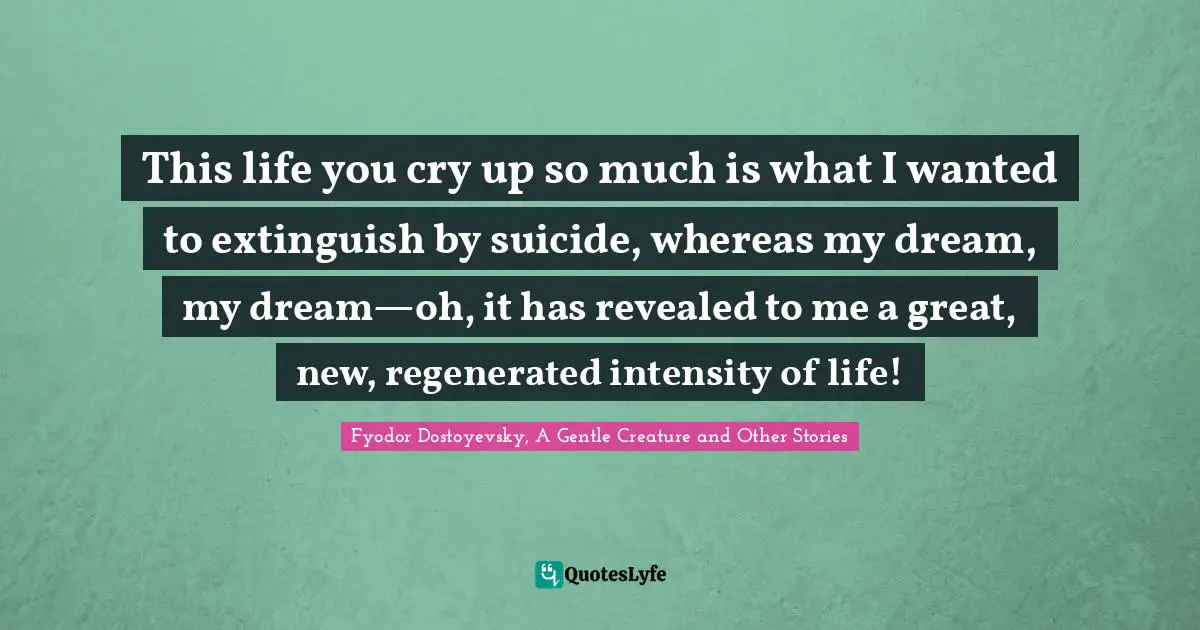 This life you cry up so much is what I wanted to extinguish by suicide, whereas my dream, my dream—oh, it has revealed to me a great, new, regenerated intensity of life!