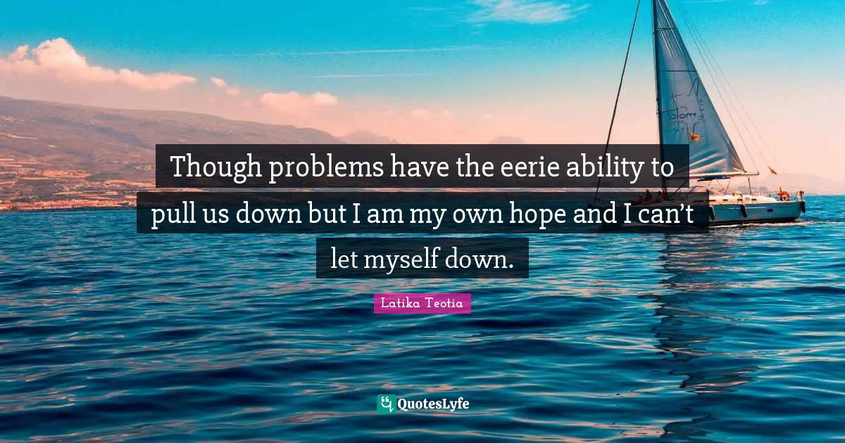 Though problems have the eerie ability to pull us down but I am my own hope and I can’t let myself down.