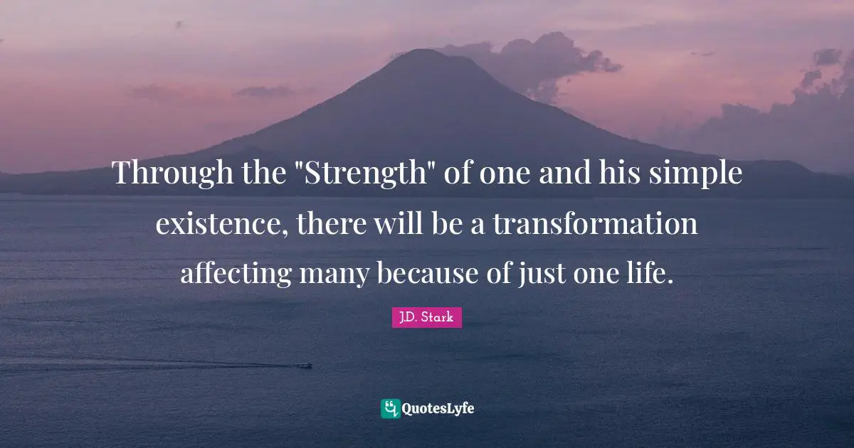 Through the "Strength" of one and his simple existence, there will be a transformation affecting many because of just one life.
