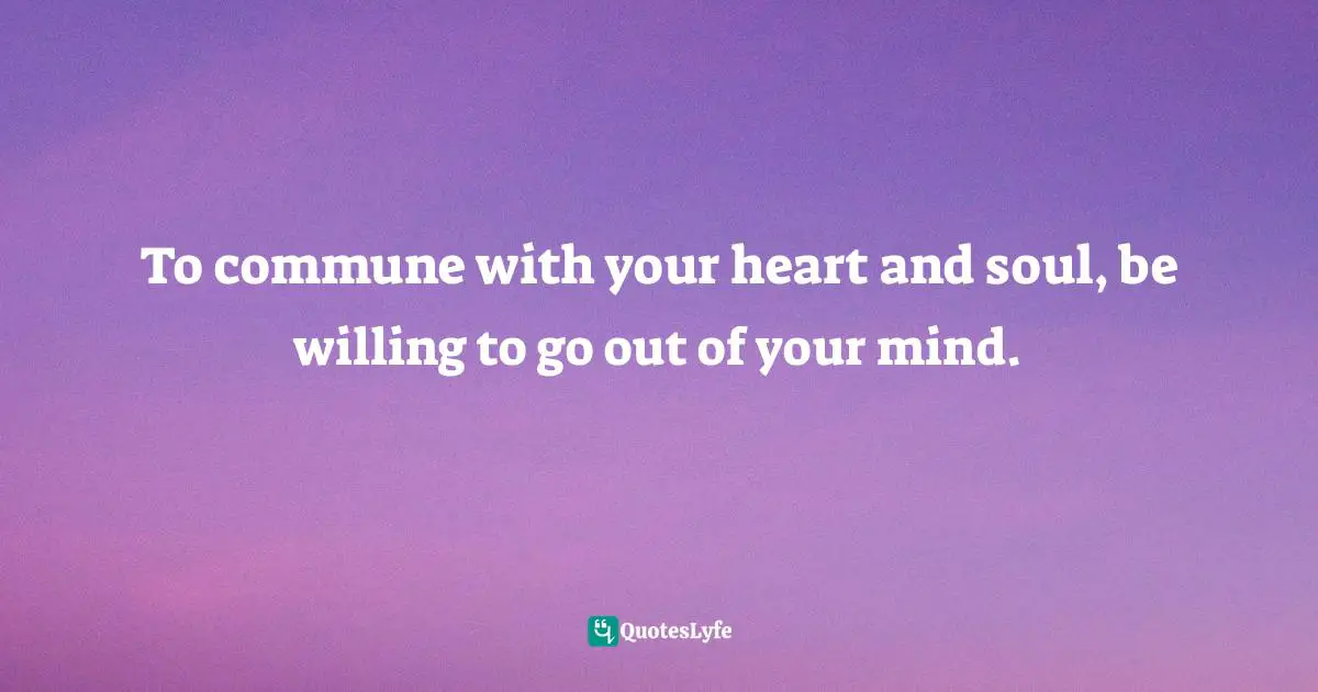 Gina Greenlee, Postcards And Pearls: Life Lessons From Solo Moments On The Road Quotes: "To commune with your heart and soul, be willing to go out of your mind."