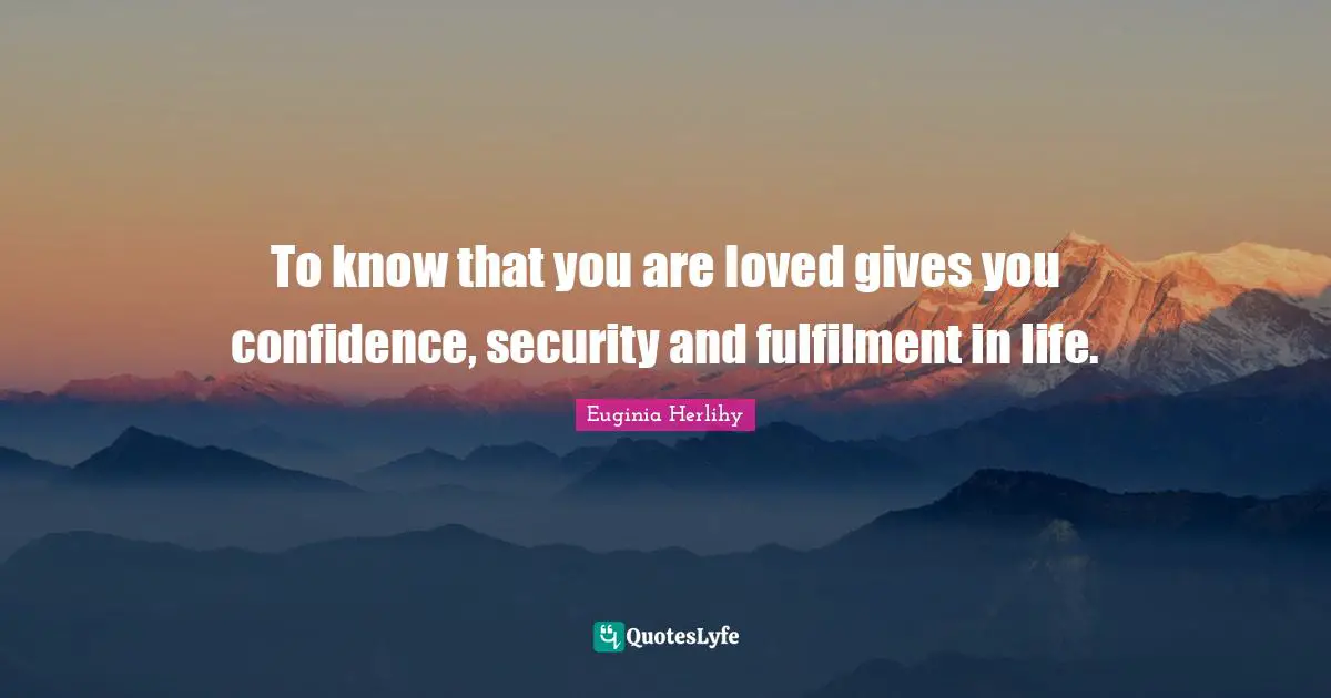 To know that you are loved gives you confidence, security and fulfilment in life.