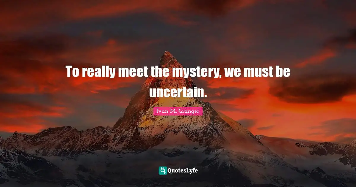To really meet the mystery, we must be uncertain.