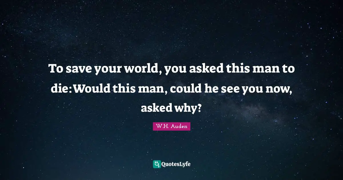 To save your world, you asked this man to die:Would this man, could he see you now, asked why?