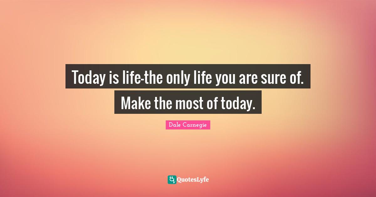 Today is life-the only life you are sure of. Make the most of today.