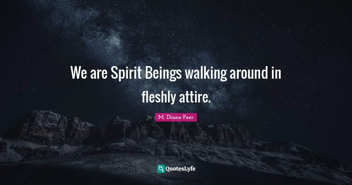 We are Spirit Beings walking around in fleshly attire.