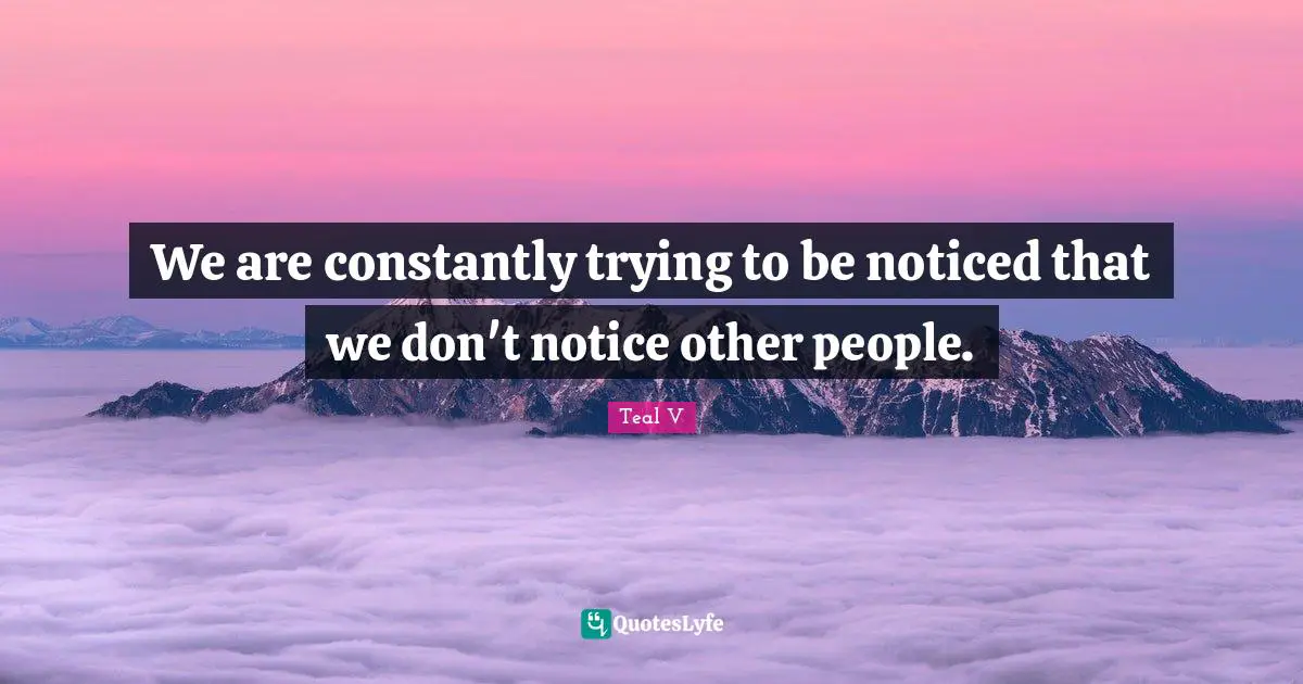 We are constantly trying to be noticed that we don't notice other people.