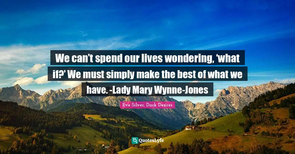 We can’t spend our lives wondering, ‘what if?’ We must simply make the best of what we have. -Lady Mary Wynne-Jones