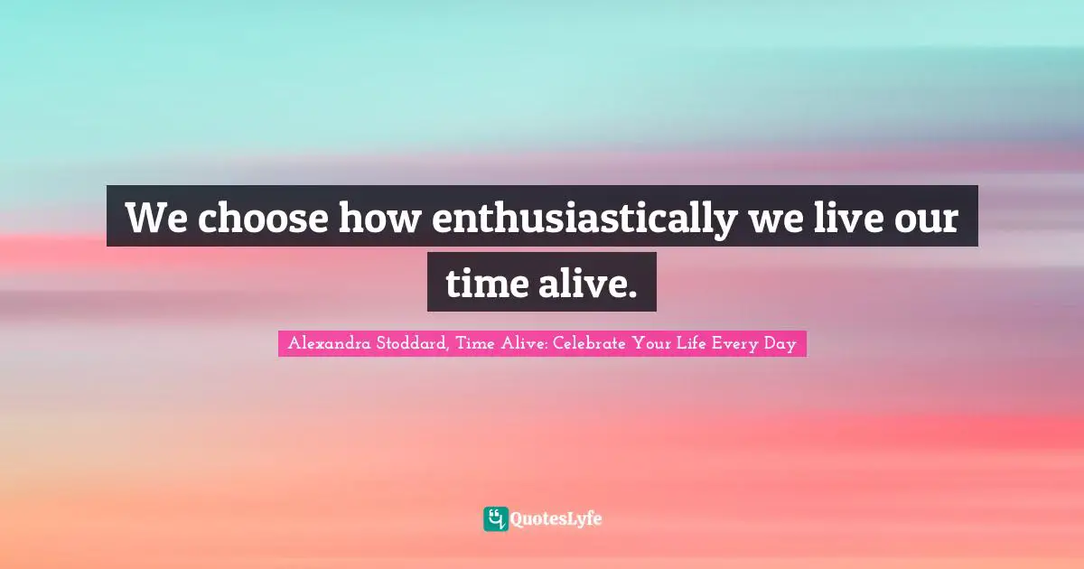 Alexandra Stoddard Quotes: "We choose how enthusiastically we live our time alive."