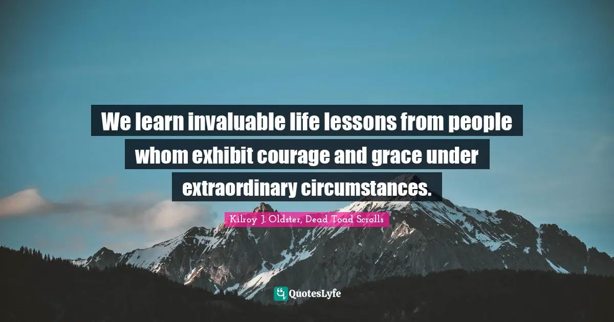 We learn invaluable life lessons from people whom exhibit courage and grace under extraordinary circumstances.