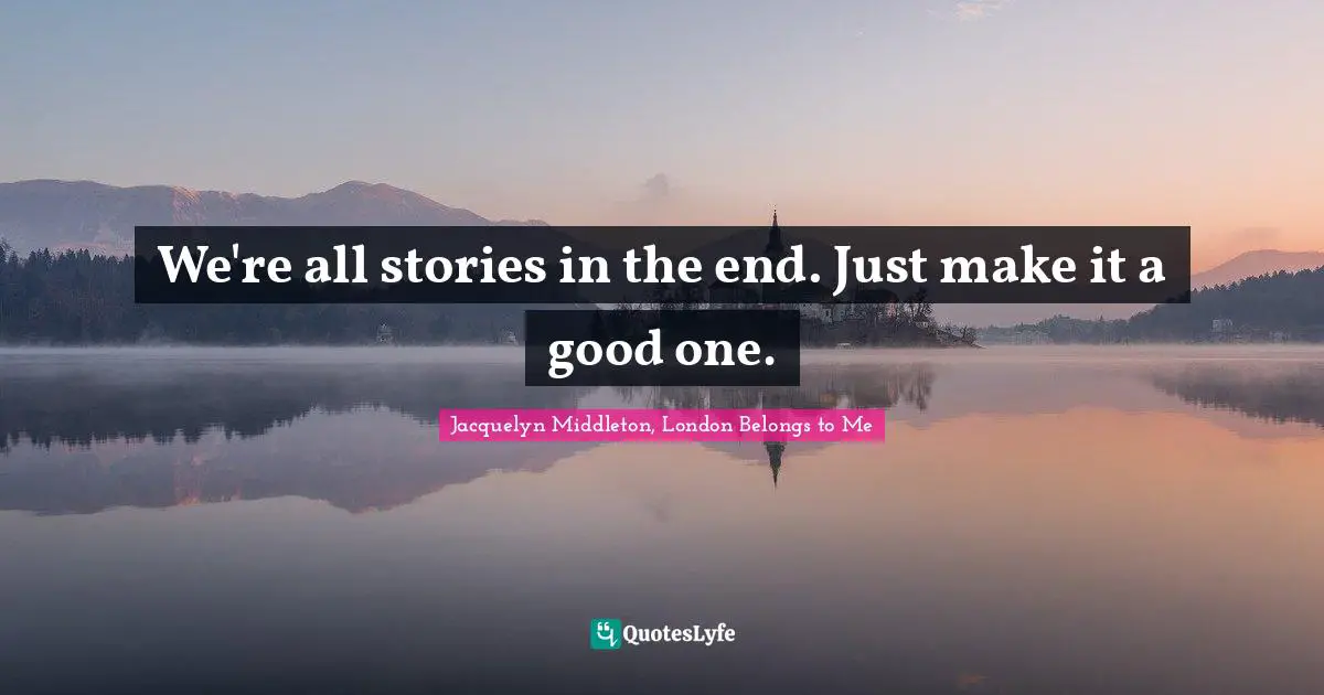 We're all stories in the end. Just make it a good one.