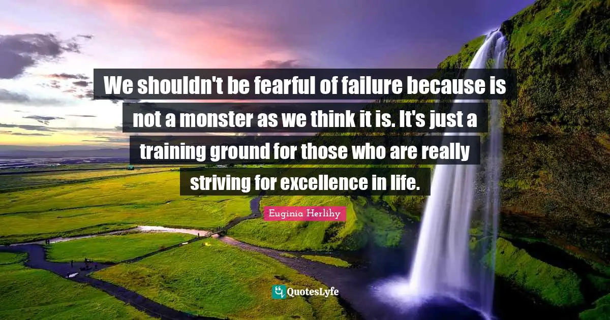 We shouldn't be fearful of failure because is not a monster as we think it is. It's just a training ground for those who are really striving for excellence in life.