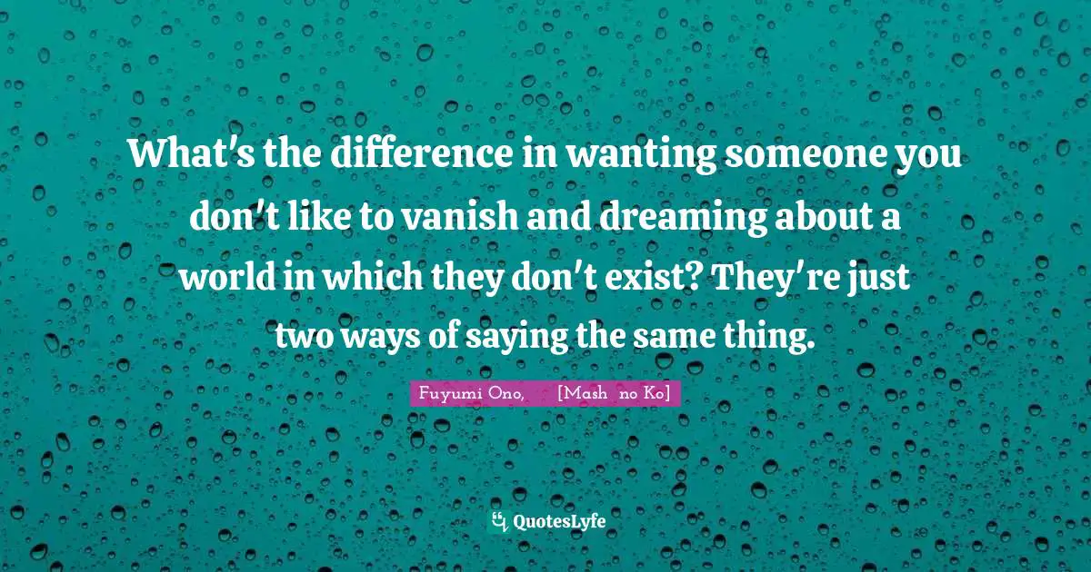 What's the difference in wanting someone you don't like to vanish and dreaming about a world in which they don't exist? They're just two ways of saying the same thing.