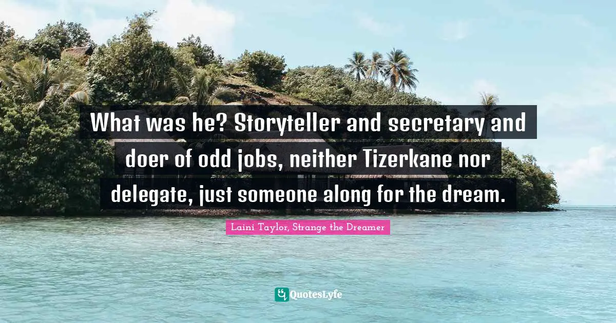 Laini Taylor, Strange The Dreamer Quotes: "What was he? Storyteller and secretary and doer of odd jobs, neither Tizerkane nor delegate, just someone along for the dream."