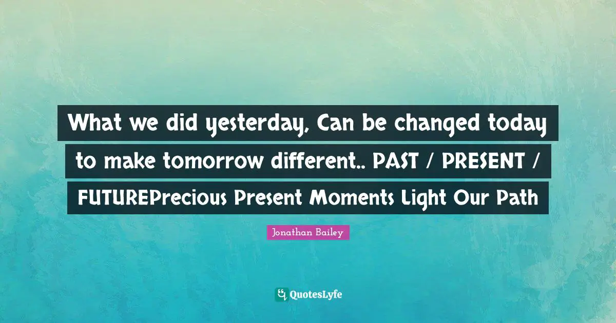 What we did yesterday, Can be changed today to make tomorrow different.. PAST / PRESENT / FUTUREPrecious Present Moments Light Our Path