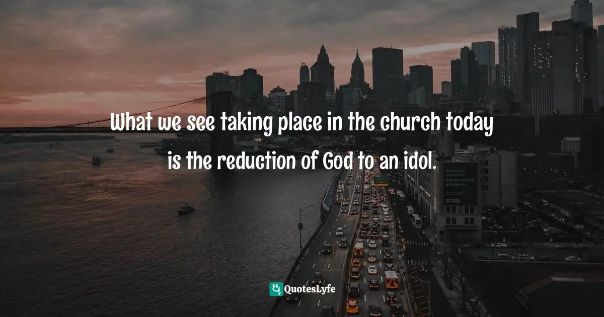 What we see taking place in the church today is the reduction of God to an idol.
