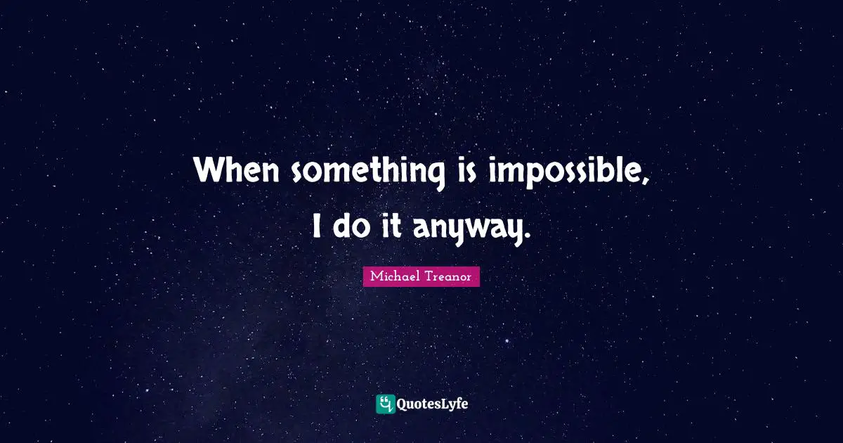 When something is impossible, I do it anyway.