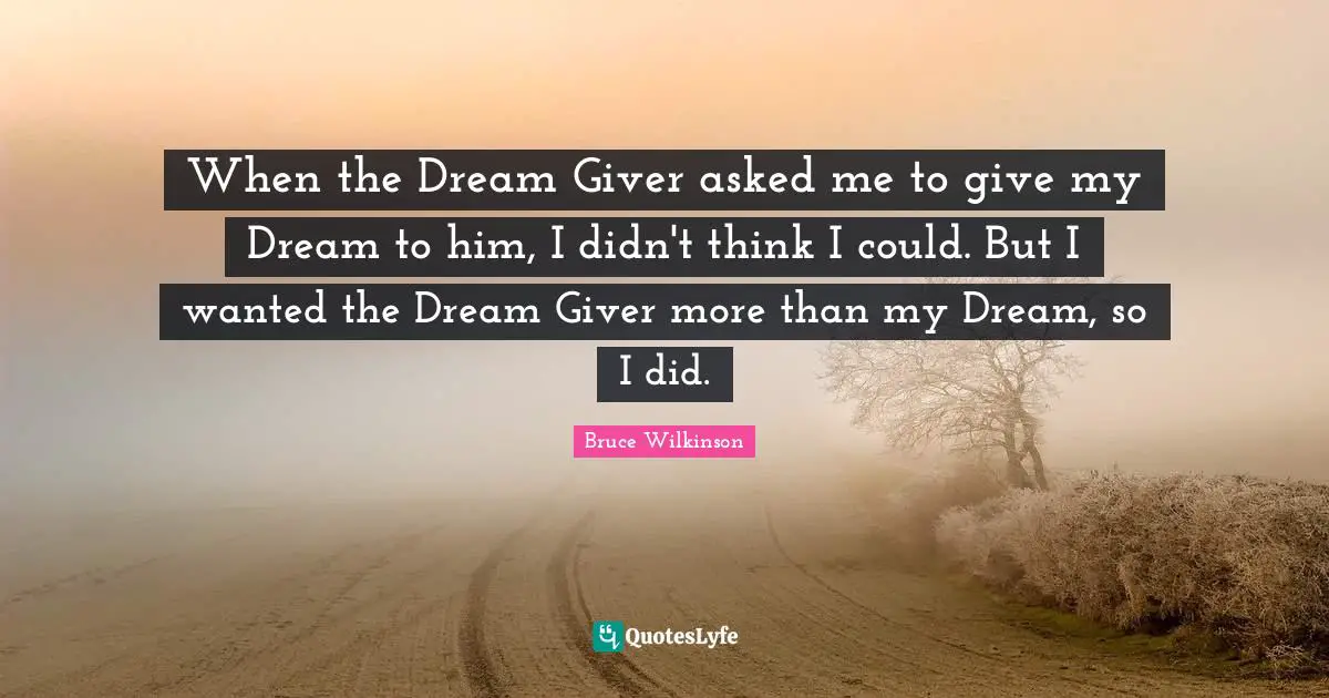 When the Dream Giver asked me to give my Dream to him, I didn't think I could. But I wanted the Dream Giver more than my Dream, so I did.