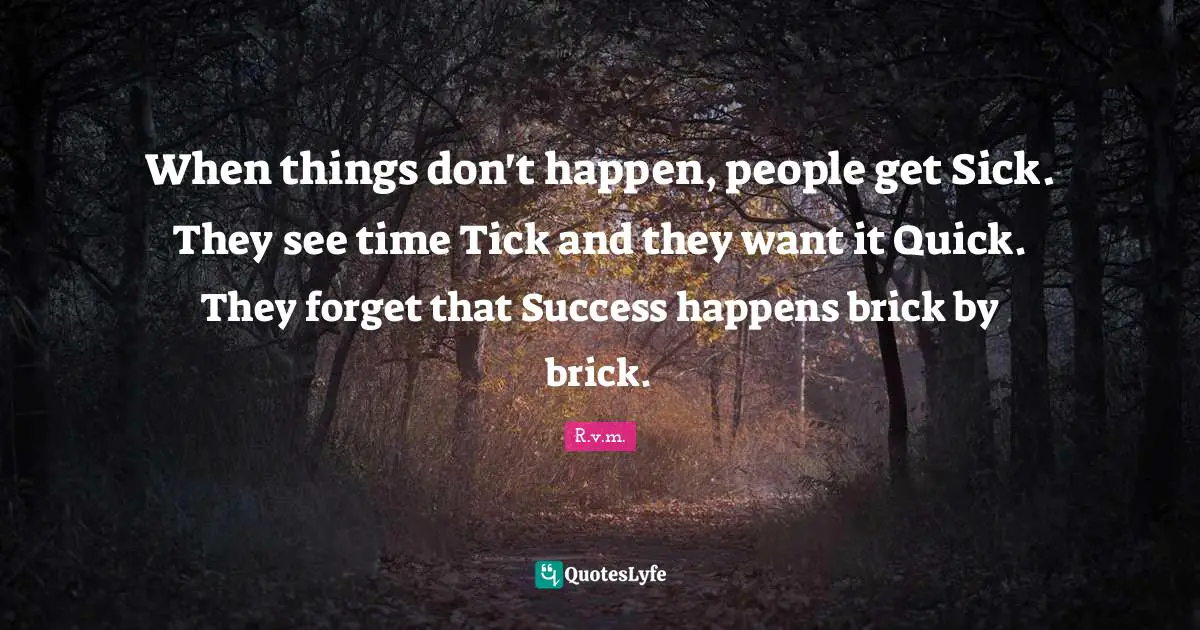 When things don't happen, people get Sick. They see time Tick and they want it Quick. They forget that Success happens brick by brick.